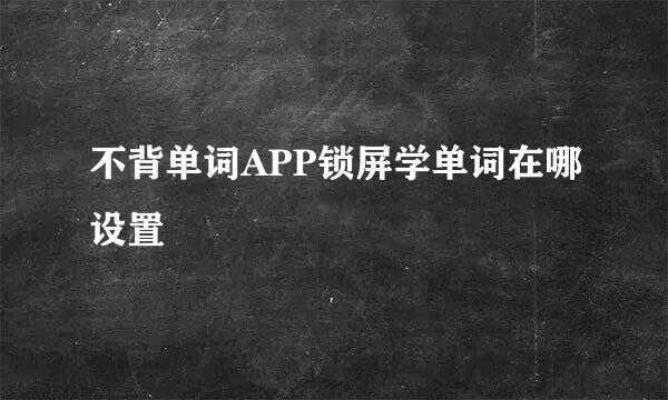 不背单词APP锁屏学单词在哪设置