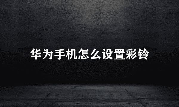 华为手机怎么设置彩铃