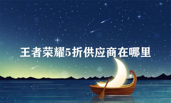 王者荣耀5折供应商在哪里