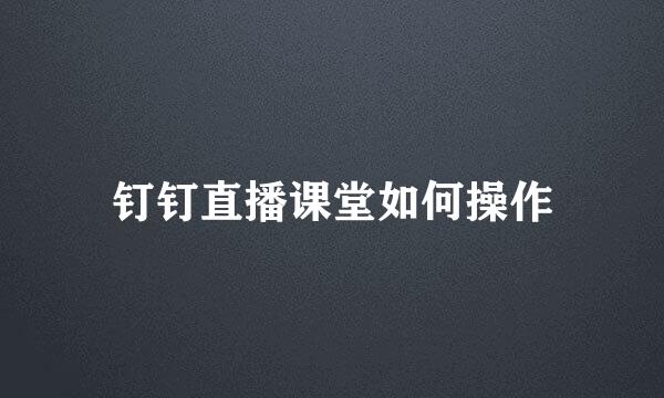 钉钉直播课堂如何操作