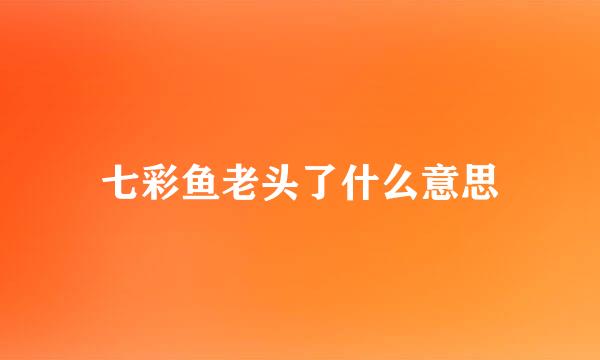 七彩鱼老头了什么意思