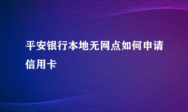 平安银行本地无网点如何申请信用卡