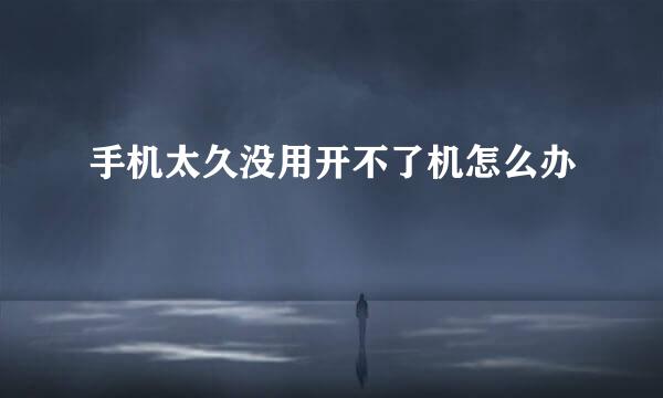 手机太久没用开不了机怎么办