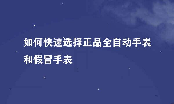 如何快速选择正品全自动手表和假冒手表