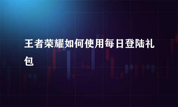 王者荣耀如何使用每日登陆礼包