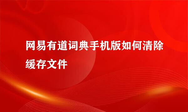网易有道词典手机版如何清除缓存文件
