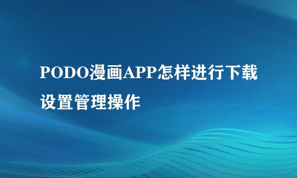 PODO漫画APP怎样进行下载设置管理操作