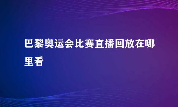 巴黎奥运会比赛直播回放在哪里看