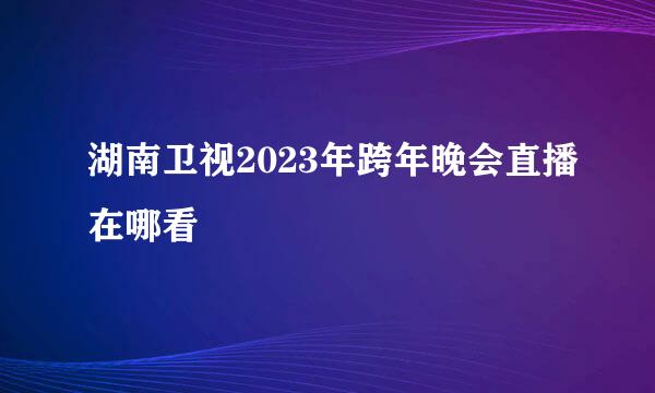 湖南卫视2023年跨年晚会直播在哪看
