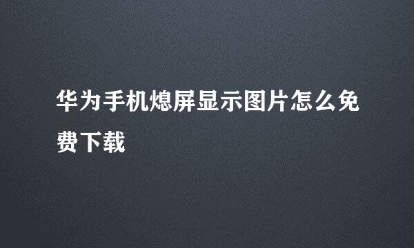 华为手机熄屏显示图片怎么免费下载