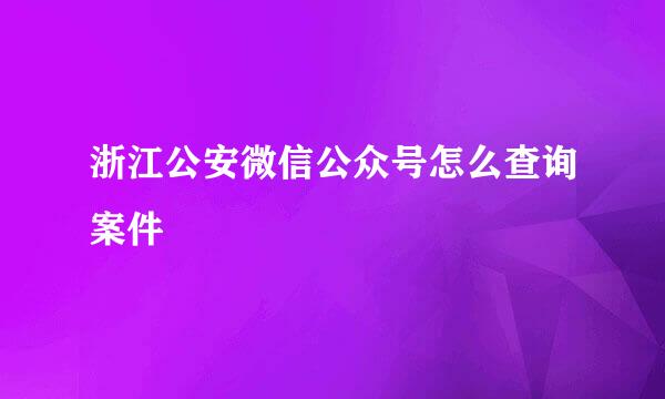 浙江公安微信公众号怎么查询案件
