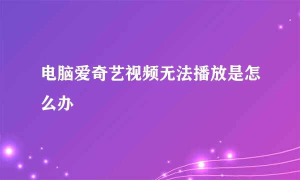 电脑爱奇艺视频无法播放是怎么办