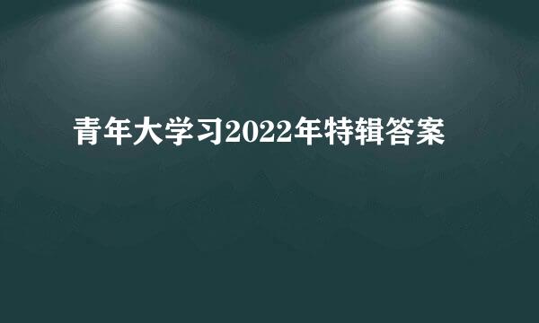 青年大学习2022年特辑答案