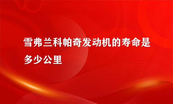 雪弗兰科帕奇发动机的寿命是多少公里