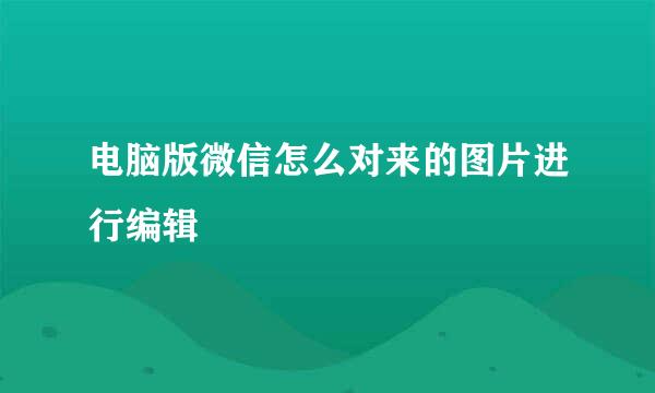 电脑版微信怎么对来的图片进行编辑