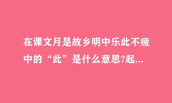 在课文月是故乡明中乐此不疲中的“此”是什么意思?起什么作用
