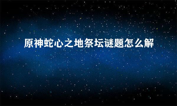 原神蛇心之地祭坛谜题怎么解