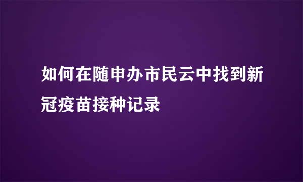 如何在随申办市民云中找到新冠疫苗接种记录