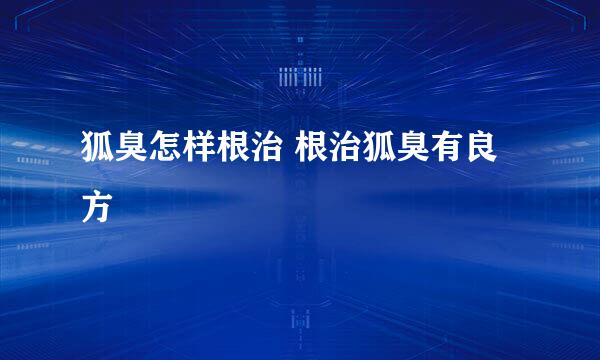 狐臭怎样根治 根治狐臭有良方