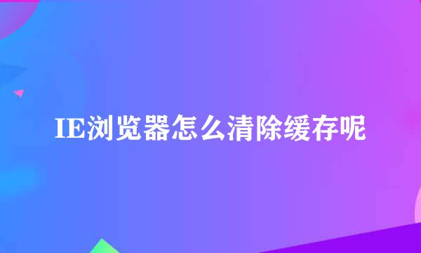 IE浏览器怎么清除缓存呢