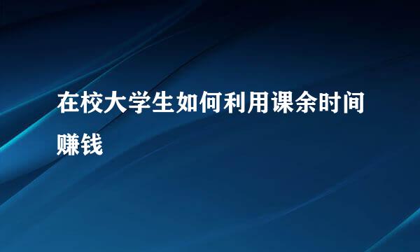 在校大学生如何利用课余时间赚钱