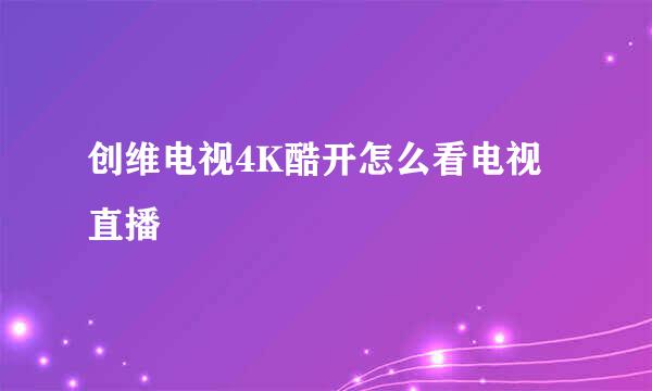 创维电视4K酷开怎么看电视直播