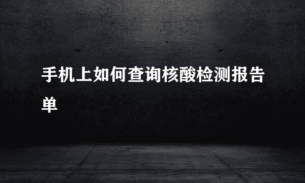 手机上如何查询核酸检测报告单