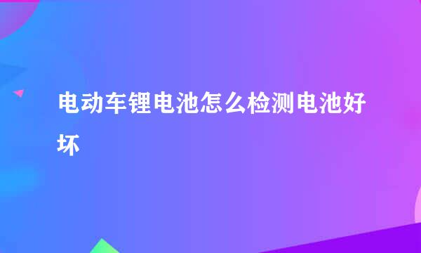 电动车锂电池怎么检测电池好坏