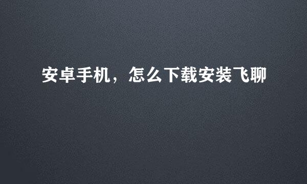 安卓手机，怎么下载安装飞聊