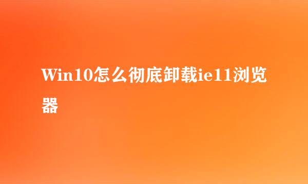 Win10怎么彻底卸载ie11浏览器