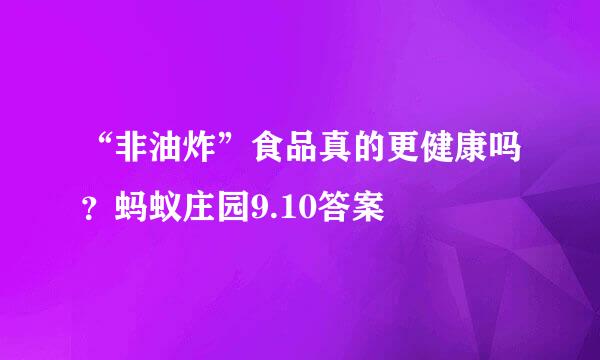 “非油炸”食品真的更健康吗?蚂蚁庄园9.10答案