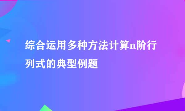 综合运用多种方法计算n阶行列式的典型例题