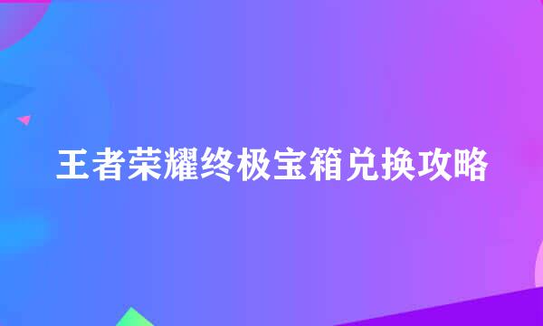 王者荣耀终极宝箱兑换攻略