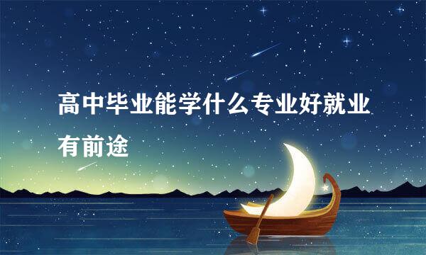高中毕业能学什么专业好就业有前途