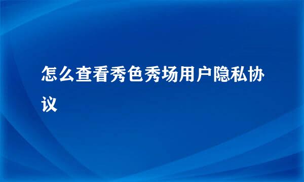 怎么查看秀色秀场用户隐私协议