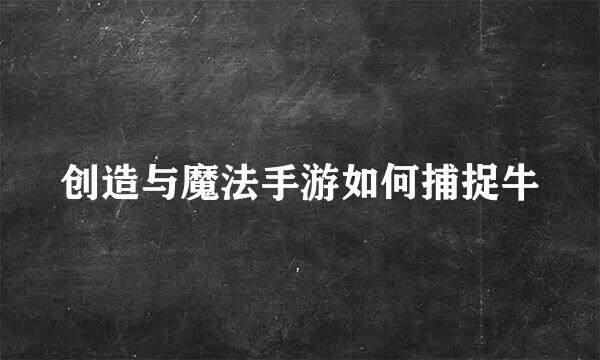 创造与魔法手游如何捕捉牛