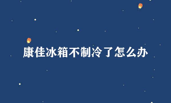 康佳冰箱不制冷了怎么办