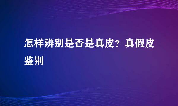 怎样辨别是否是真皮？真假皮鉴别