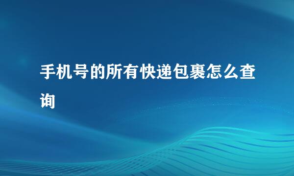 手机号的所有快递包裹怎么查询