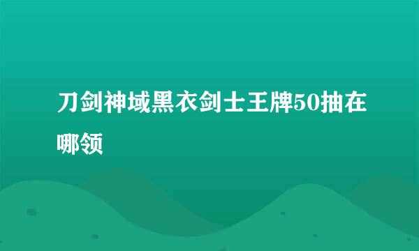 刀剑神域黑衣剑士王牌50抽在哪领
