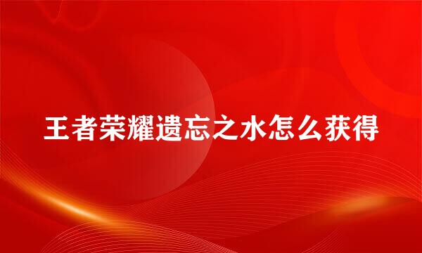 王者荣耀遗忘之水怎么获得
