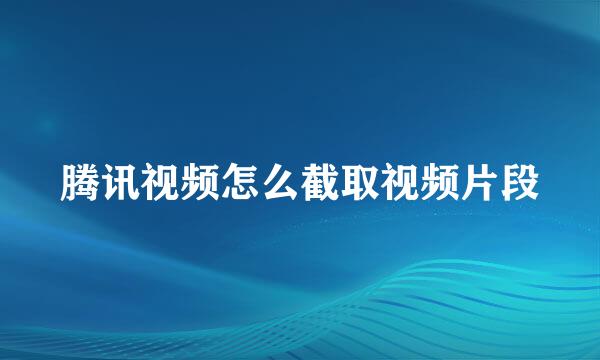 腾讯视频怎么截取视频片段