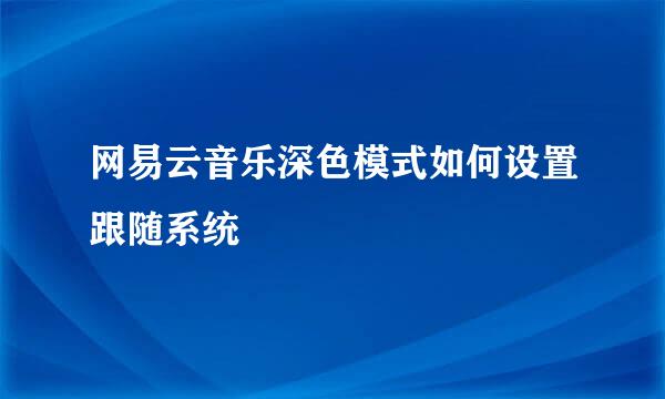 网易云音乐深色模式如何设置跟随系统
