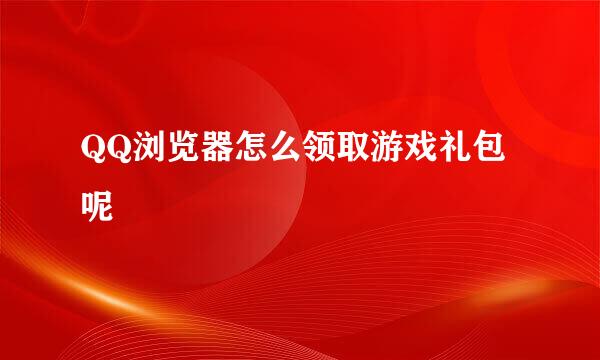QQ浏览器怎么领取游戏礼包呢