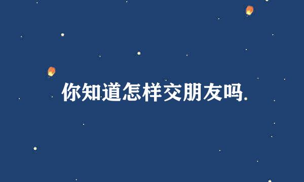 你知道怎样交朋友吗