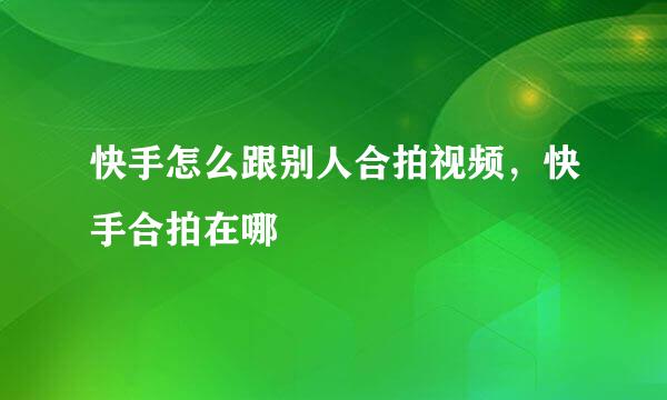 快手怎么跟别人合拍视频，快手合拍在哪