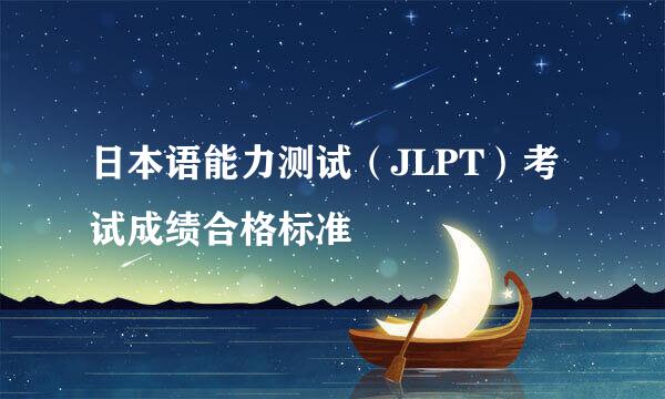 日本语能力测试（JLPT）考试成绩合格标准