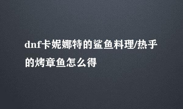 dnf卡妮娜特的鲨鱼料理/热乎的烤章鱼怎么得