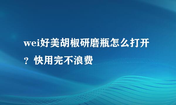 wei好美胡椒研磨瓶怎么打开？快用完不浪费