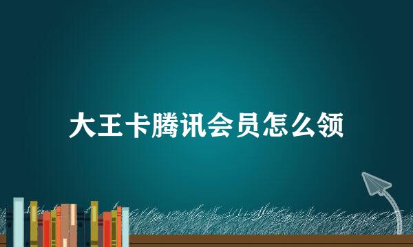 大王卡腾讯会员怎么领